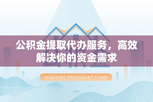 宁蒗公积金提取代办服务，高效解决你的资金需求