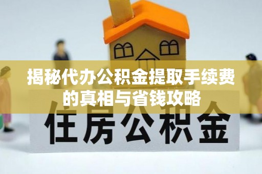 宁蒗揭秘代办公积金提取手续费的真相与省钱攻略