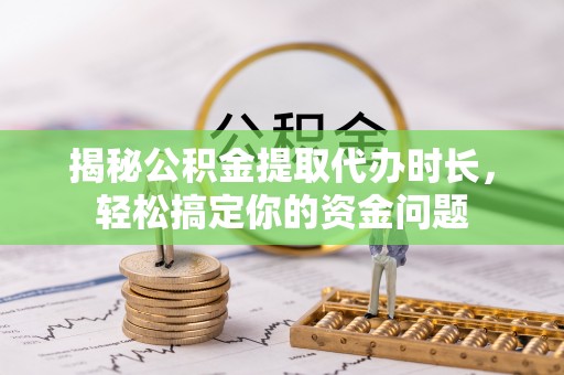 宁蒗揭秘公积金提取代办时长，轻松搞定你的资金问题