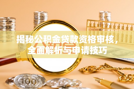 宁蒗揭秘公积金贷款资格审核，全面解析与申请技巧