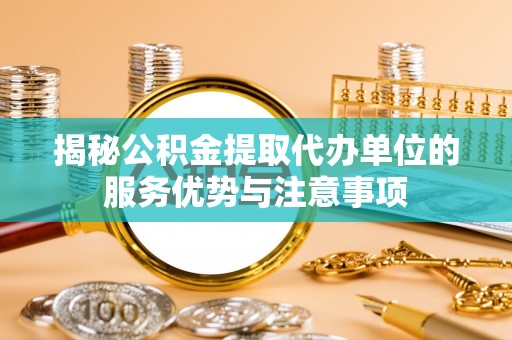 宁蒗揭秘公积金提取代办单位的服务优势与注意事项