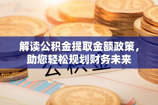 宁蒗解读公积金提取金额政策，助您轻松规划财务未来