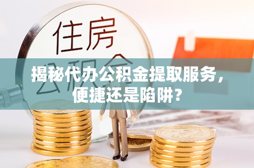 宁蒗揭秘代办公积金提取服务，便捷还是陷阱？