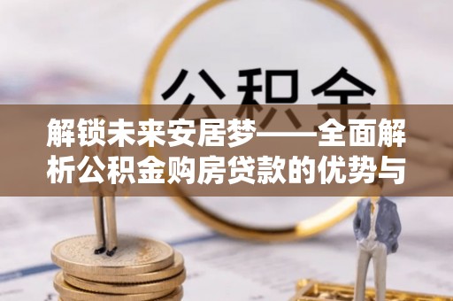 宁蒗解锁未来安居梦——全面解析公积金购房贷款的优势与策略