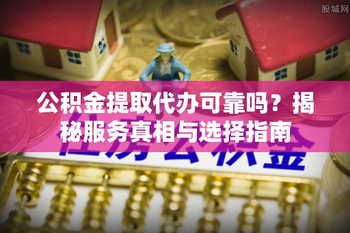 宁蒗公积金提取代办可靠吗？揭秘服务真相与选择指南