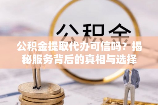 宁蒗公积金提取代办可信吗？揭秘服务背后的真相与选择