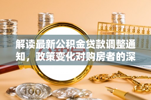 宁蒗解读最新公积金贷款调整通知，政策变化对购房者的深远影响