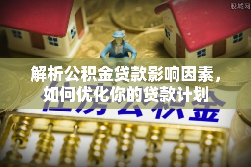 宁蒗解析公积金贷款影响因素，如何优化你的贷款计划
