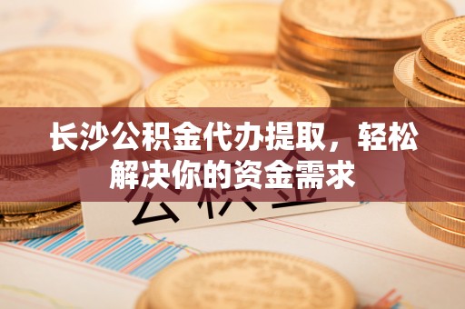宁蒗长沙公积金代办提取，轻松解决你的资金需求