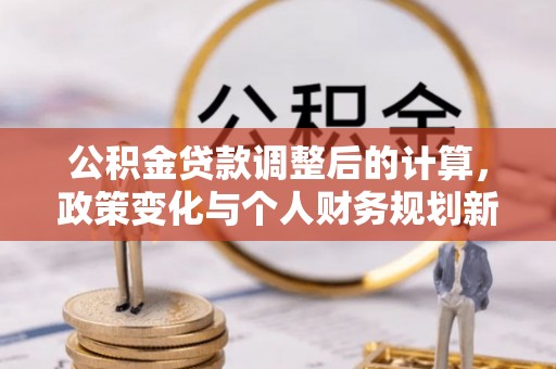 宁蒗公积金贷款调整后的计算，政策变化与个人财务规划新思路