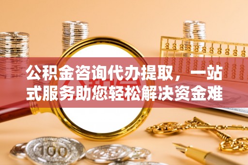 宁蒗公积金咨询代办提取，一站式服务助您轻松解决资金难题