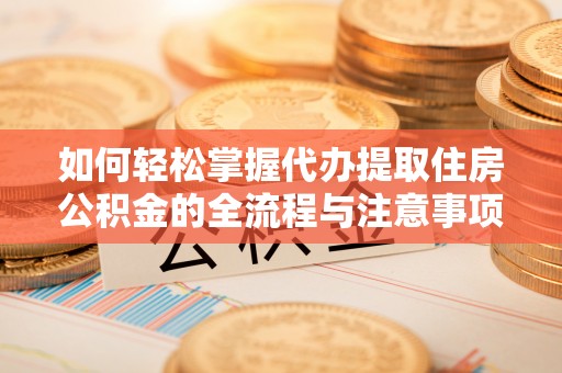 宁蒗如何轻松掌握代办提取住房公积金的全流程与注意事项