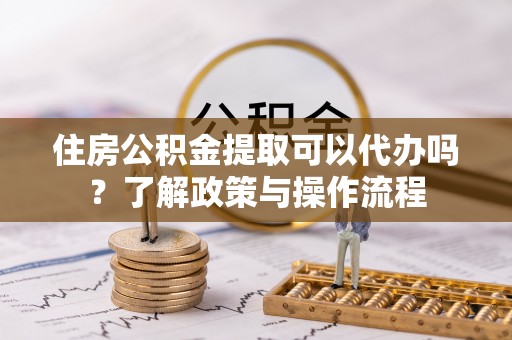 宁蒗住房公积金提取可以代办吗？了解政策与操作流程