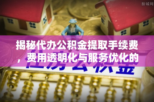 宁蒗揭秘代办公积金提取手续费，费用透明化与服务优化的关键