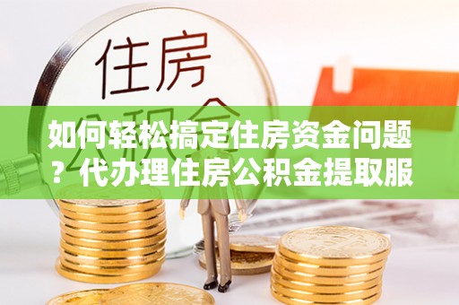 宁蒗如何轻松搞定住房资金问题？代办理住房公积金提取服务全解析