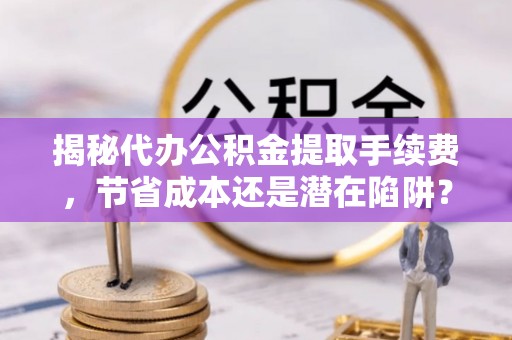 宁蒗揭秘代办公积金提取手续费，节省成本还是潜在陷阱？
