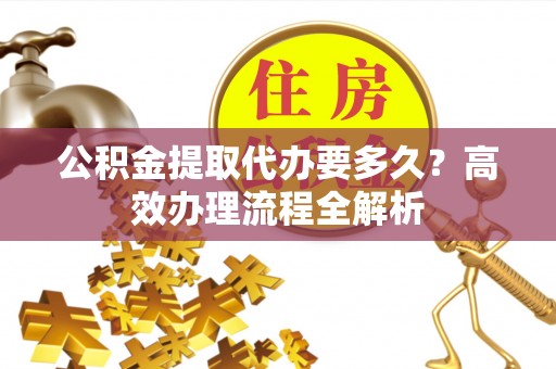 宁蒗公积金提取代办要多久？高效办理流程全解析