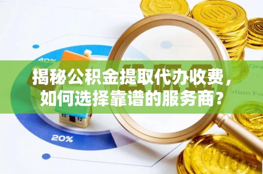 宁蒗揭秘公积金提取代办收费，如何选择靠谱的服务商？