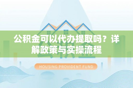 宁蒗公积金可以代办提取吗？详解政策与实操流程