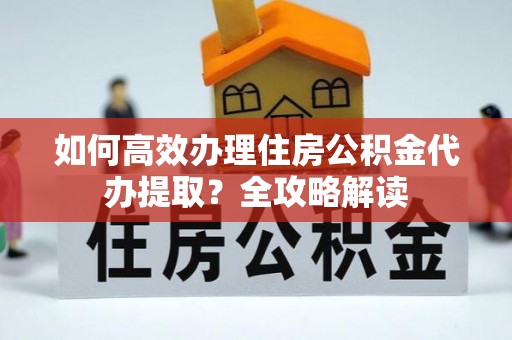 宁蒗如何高效办理住房公积金代办提取？全攻略解读