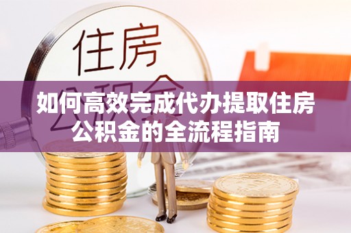 宁蒗如何高效完成代办提取住房公积金的全流程指南