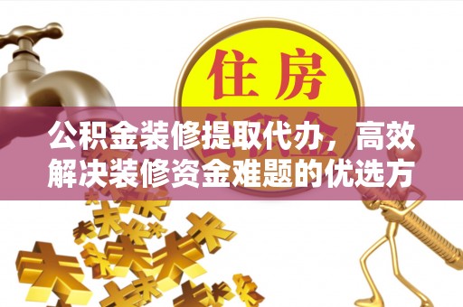 宁蒗公积金装修提取代办，高效解决装修资金难题的优选方案