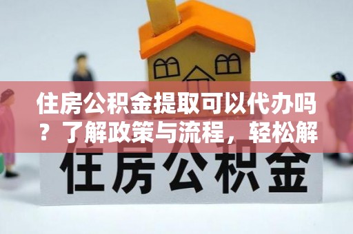 宁蒗住房公积金提取可以代办吗？了解政策与流程，轻松解决疑惑