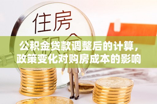 宁蒗公积金贷款调整后的计算，政策变化对购房成本的影响与应对策略