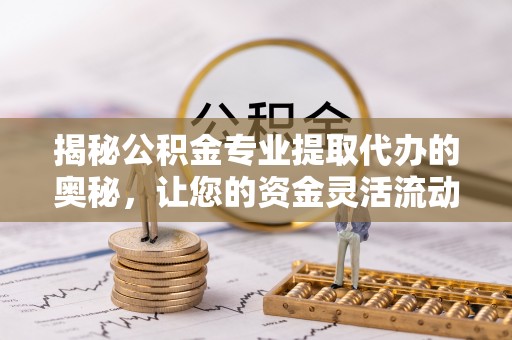 宁蒗揭秘公积金专业提取代办的奥秘，让您的资金灵活流动