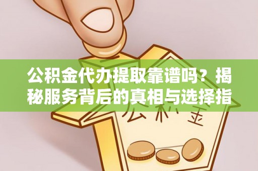 宁蒗公积金代办提取靠谱吗？揭秘服务背后的真相与选择指南