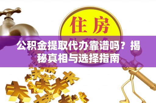 宁蒗公积金提取代办靠谱吗？揭秘真相与选择指南