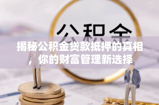 宁蒗揭秘公积金贷款抵押的真相，你的财富管理新选择