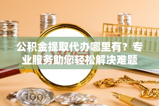 宁蒗公积金提取代办哪里有？专业服务助您轻松解决难题