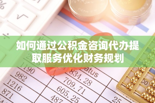 宁蒗如何通过公积金咨询代办提取服务优化财务规划