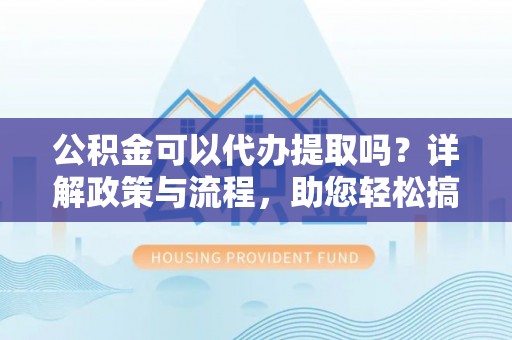 宁蒗公积金可以代办提取吗？详解政策与流程，助您轻松搞定！