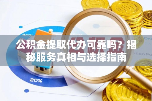 宁蒗公积金提取代办可靠吗？揭秘服务真相与选择指南