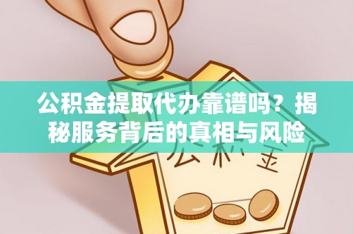 宁蒗公积金提取代办靠谱吗？揭秘服务背后的真相与风险