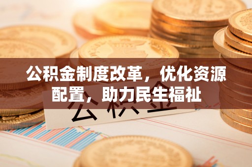 宁蒗公积金制度改革，优化资源配置，助力民生福祉