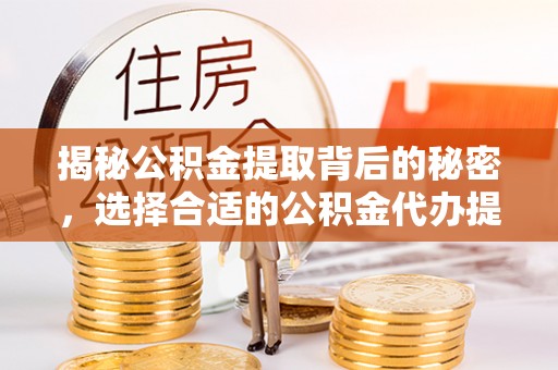 宁蒗揭秘公积金提取背后的秘密，选择合适的公积金代办提取公司是关键