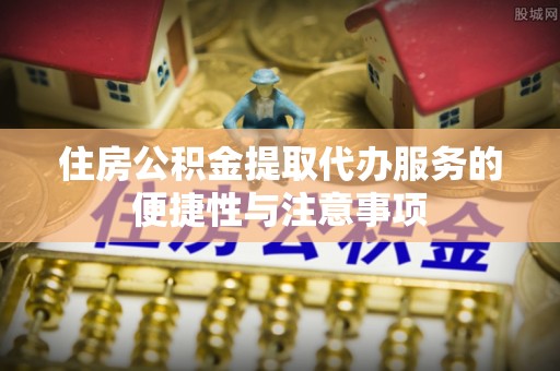 宁蒗住房公积金提取代办服务的便捷性与注意事项
