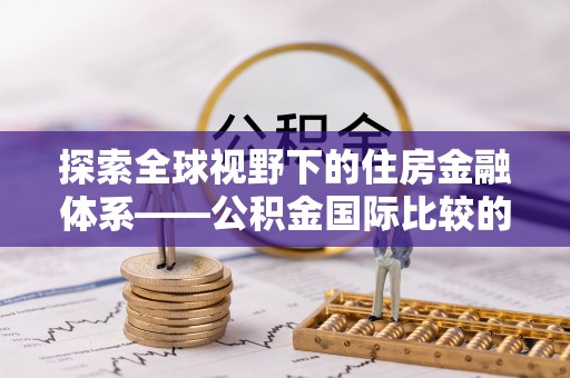 宁蒗探索全球视野下的住房金融体系——公积金国际比较的深度解析