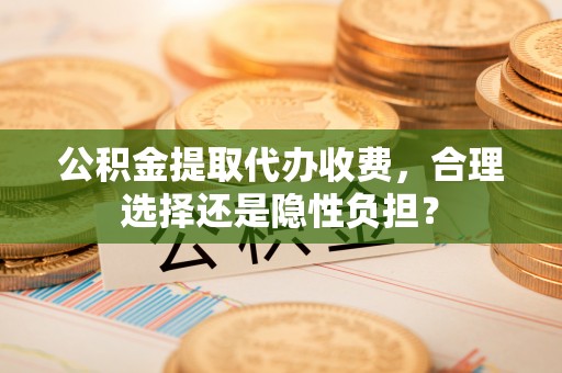 宁蒗公积金提取代办收费，合理选择还是隐性负担？