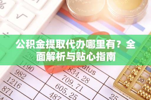 宁蒗公积金提取代办哪里有？全面解析与贴心指南