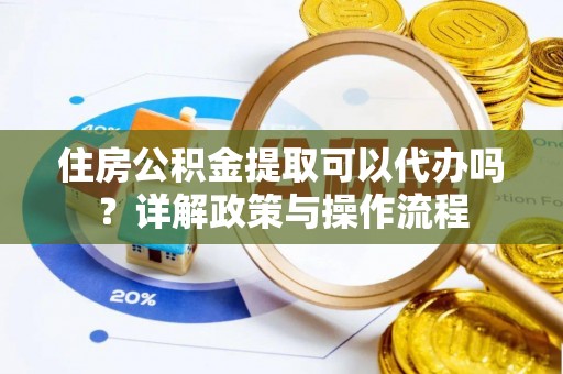 宁蒗住房公积金提取可以代办吗？详解政策与操作流程