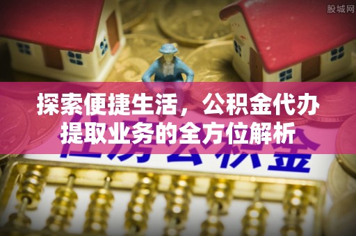 宁蒗探索便捷生活，公积金代办提取业务的全方位解析