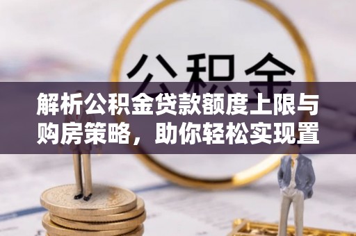 宁蒗解析公积金贷款额度上限与购房策略，助你轻松实现置业梦想