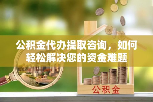 宁蒗公积金代办提取咨询，如何轻松解决您的资金难题