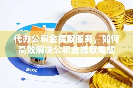 宁蒗代办公积金提取服务，如何高效解决公积金提取难题