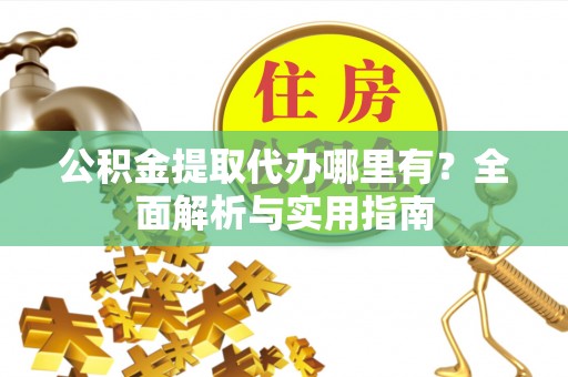 宁蒗公积金提取代办哪里有？全面解析与实用指南