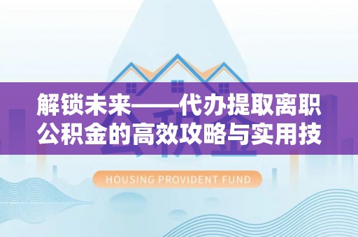宁蒗解锁未来——代办提取离职公积金的高效攻略与实用技巧